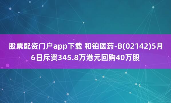 股票配资门户app下载 和铂医药-B(02142)5月6日斥资345.8万港元回购40万股