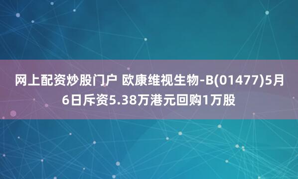 网上配资炒股门户 欧康维视生物-B(01477)5月6日斥资5.38万港元回购1万股