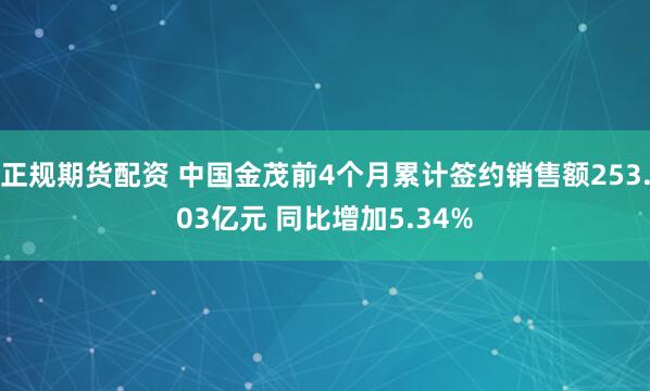 正规期货配资 中国金茂前4个月累计签约销售额253.03亿元 同比增加5.34%