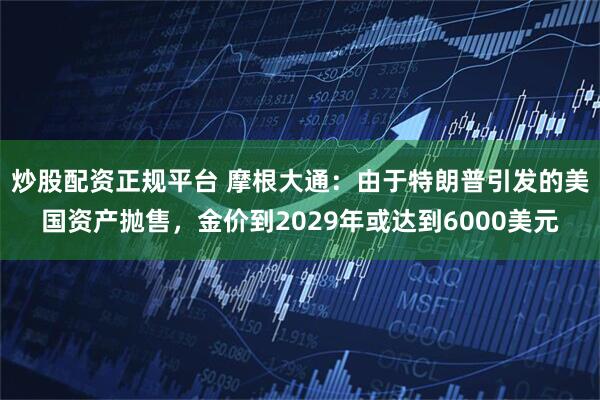 炒股配资正规平台 摩根大通：由于特朗普引发的美国资产抛售，金价到2029年或达到6000美元