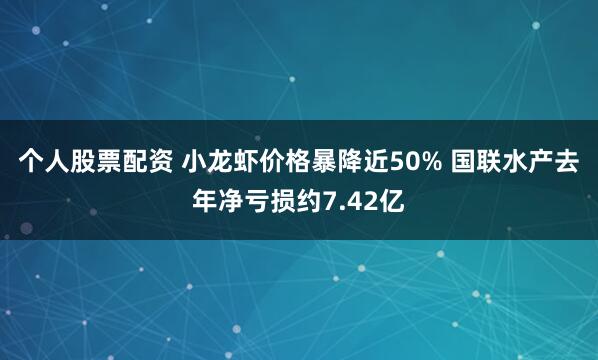 个人股票配资 小龙虾价格暴降近50% 国联水产去年净亏损约7.42亿