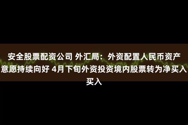 安全股票配资公司 外汇局：外资配置人民币资产意愿持续向好 4月下旬外资投资境内股票转为净买入