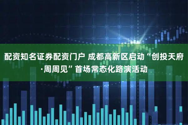 配资知名证券配资门户 成都高新区启动“创投天府·周周见”首场常态化路演活动
