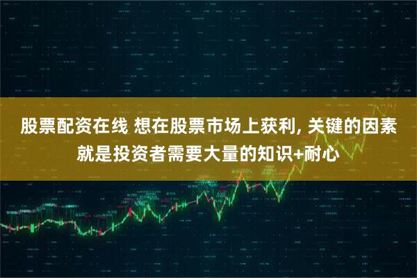 股票配资在线 想在股票市场上获利, 关键的因素就是投资者需要大量的知识+耐心