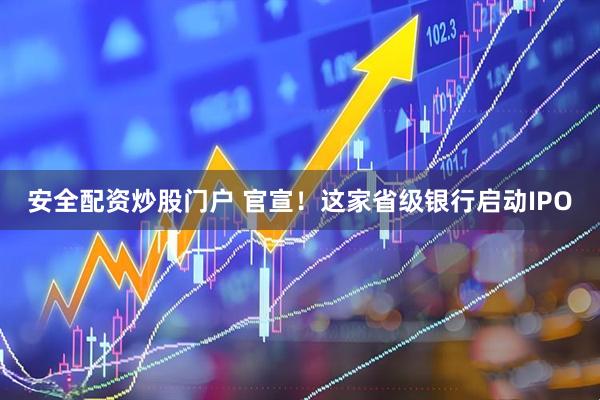 安全配资炒股门户 官宣！这家省级银行启动IPO