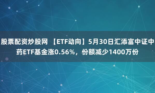 股票配资炒股网 【ETF动向】5月30日汇添富中证中药ETF基金涨0.56%，份额减少1400万份