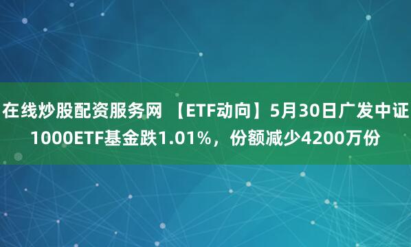在线炒股配资服务网 【ETF动向】5月30日广发中证1000ETF基金跌1.01%，份额减少4200万份