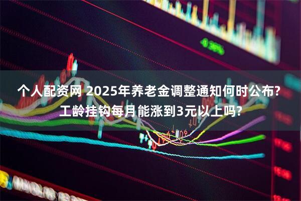 个人配资网 2025年养老金调整通知何时公布? 工龄挂钩每月能涨到3元以上吗?