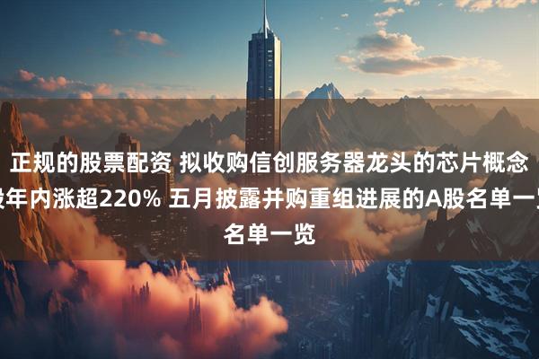 正规的股票配资 拟收购信创服务器龙头的芯片概念股年内涨超220% 五月披露并购重组进展的A股名单一览