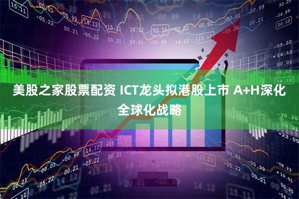 美股之家股票配资 ICT龙头拟港股上市 A+H深化全球化战略