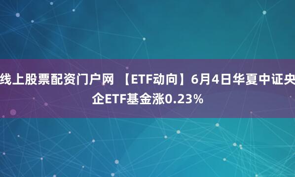 线上股票配资门户网 【ETF动向】6月4日华夏中证央企ETF基金涨0.23%
