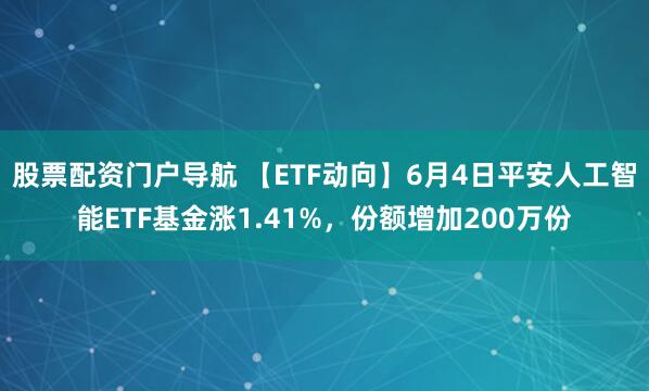 股票配资门户导航 【ETF动向】6月4日平安人工智能ETF基金涨1.41%，份额增加200万份
