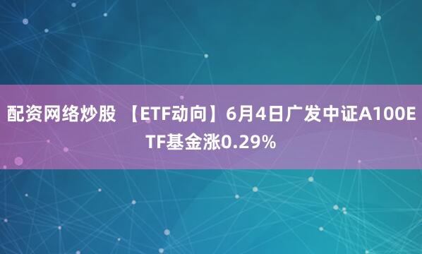 配资网络炒股 【ETF动向】6月4日广发中证A100ETF基金涨0.29%