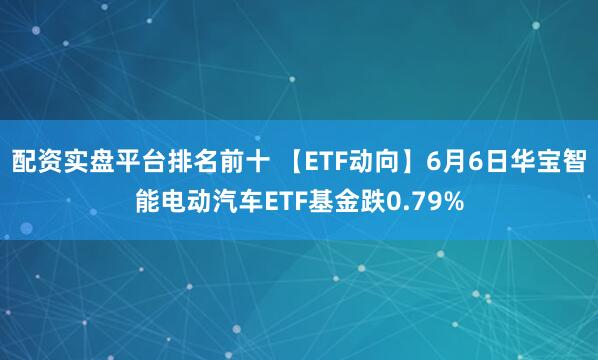 配资实盘平台排名前十 【ETF动向】6月6日华宝智能电动汽车ETF基金跌0.79%