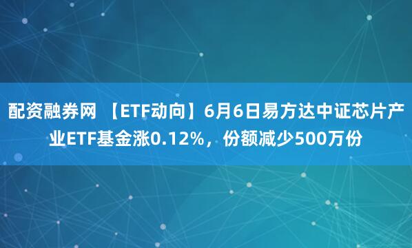 配资融券网 【ETF动向】6月6日易方达中证芯片产业ETF基金涨0.12%，份额减少500万份