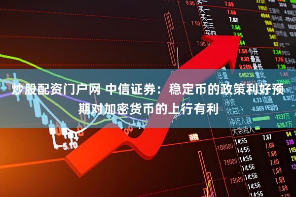 炒股配资门户网 中信证券：稳定币的政策利好预期对加密货币的上行有利