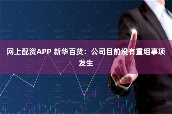 网上配资APP 新华百货：公司目前没有重组事项发生