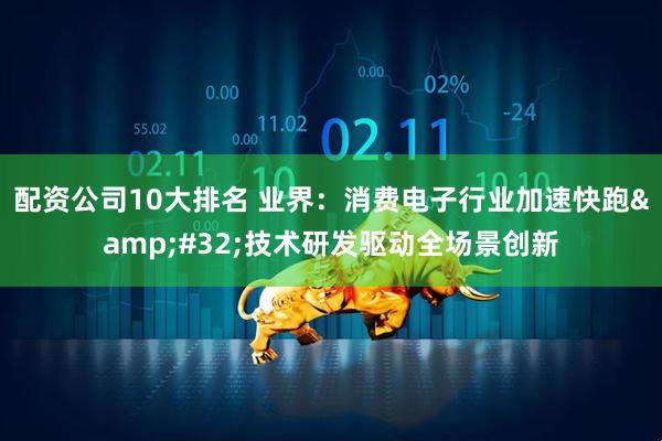 配资公司10大排名 业界：消费电子行业加速快跑 技术研发驱动全场景创新