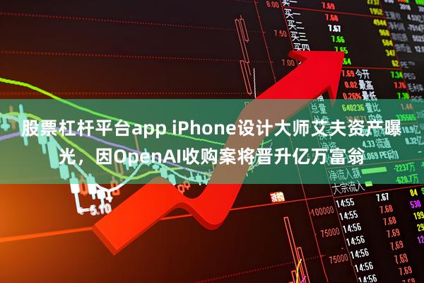 股票杠杆平台app iPhone设计大师艾夫资产曝光，因OpenAI收购案将晋升亿万富翁
