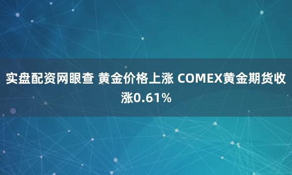 实盘配资网眼查 黄金价格上涨 COMEX黄金期货收涨0.61%