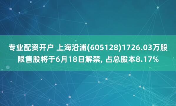 专业配资开户 上海沿浦(605128)1726.03万股限售股将于6月18日解禁, 占总股本8.17%