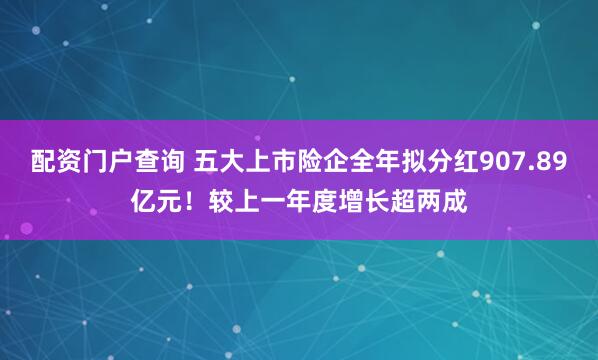 配资门户查询 五大上市险企全年拟分红907.89亿元！较上一年度增长超两成