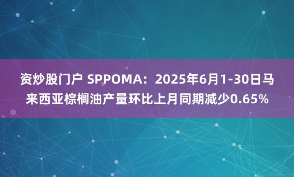 资炒股门户 SPPOMA：2025年6月1-30日马来西亚棕榈油产量环比上月同期减少0.65%