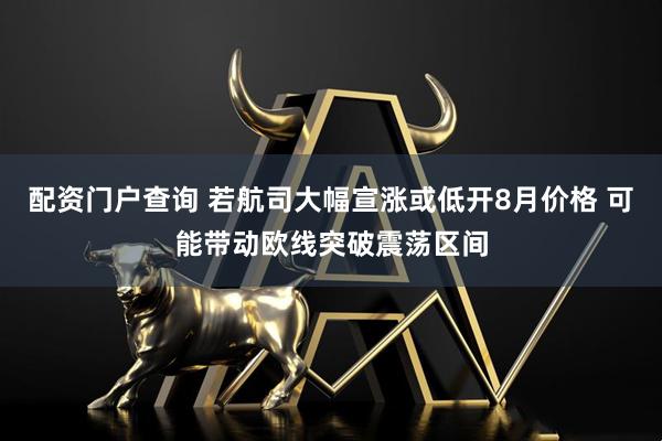 配资门户查询 若航司大幅宣涨或低开8月价格 可能带动欧线突破震荡区间