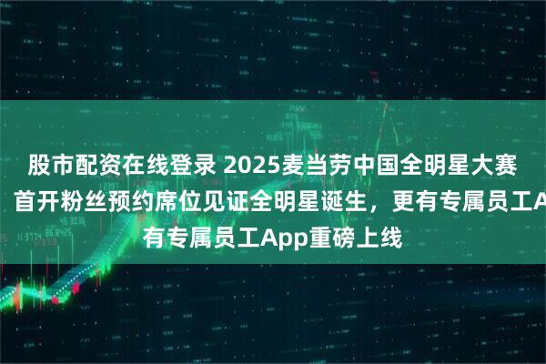 股市配资在线登录 2025麦当劳中国全明星大赛在上海启动，首开粉丝预约席位见证全明星诞生，更有专属员工App重磅上线
