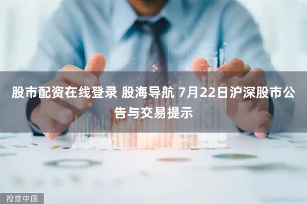 股市配资在线登录 股海导航 7月22日沪深股市公告与交易提示