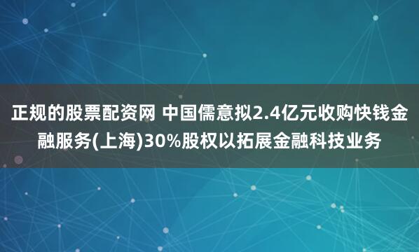 正规的股票配资网 中国儒意拟2.4亿元收购快钱金融服务(上海)30%股权以拓展金融科技业务