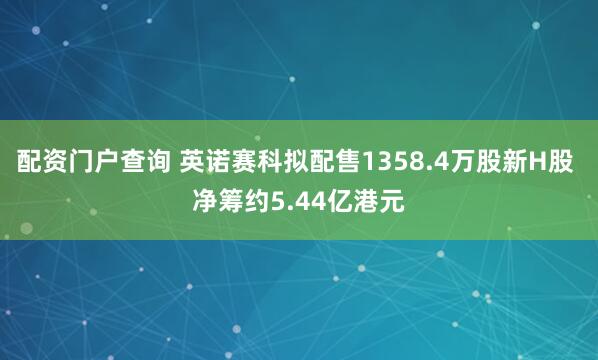 配资门户查询 英诺赛科拟配售1358.4万股新H股 净筹约5.44亿港元