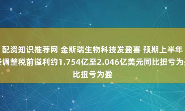 配资知识推荐网 金斯瑞生物科技发盈喜 预期上半年经调整税前溢利约1.754亿至2.046亿美元同比扭亏为盈