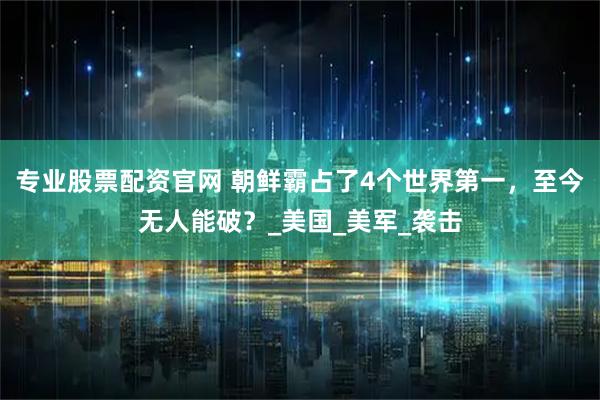 专业股票配资官网 朝鲜霸占了4个世界第一，至今无人能破？_美国_美军_袭击
