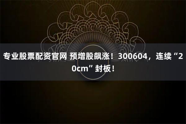 专业股票配资官网 预增股飙涨！300604，连续“20cm”封板！