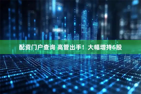 配资门户查询 高管出手！大幅增持6股