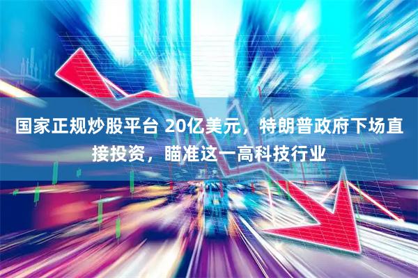 国家正规炒股平台 20亿美元，特朗普政府下场直接投资，瞄准这一高科技行业