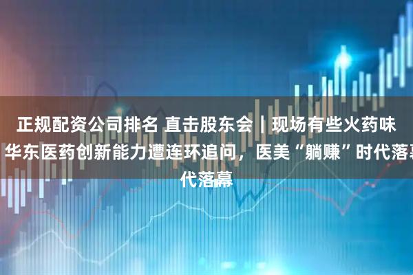 正规配资公司排名 直击股东会｜现场有些火药味！华东医药创新能力遭连环追问，医美“躺赚”时代落幕