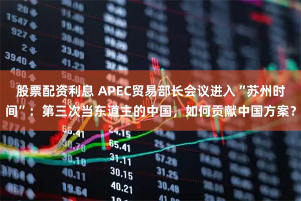 股票配资利息 APEC贸易部长会议进入“苏州时间”：第三次当东道主的中国，如何贡献中国方案？