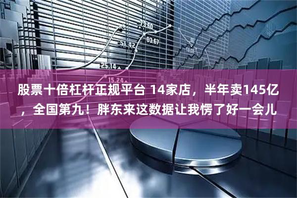 股票十倍杠杆正规平台 14家店，半年卖145亿，全国第九！胖东来这数据让我愣了好一会儿