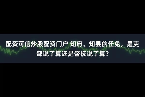 配资可信炒股配资门户 知府、知县的任免，是吏部说了算还是督抚说了算？