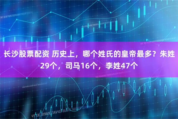 长沙股票配资 历史上，哪个姓氏的皇帝最多？朱姓29个，司马16个，李姓47个