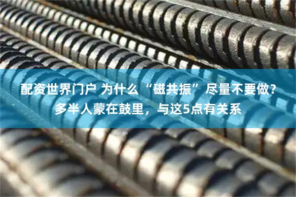 配资世界门户 为什么 “磁共振” 尽量不要做？多半人蒙在鼓里，与这5点有关系