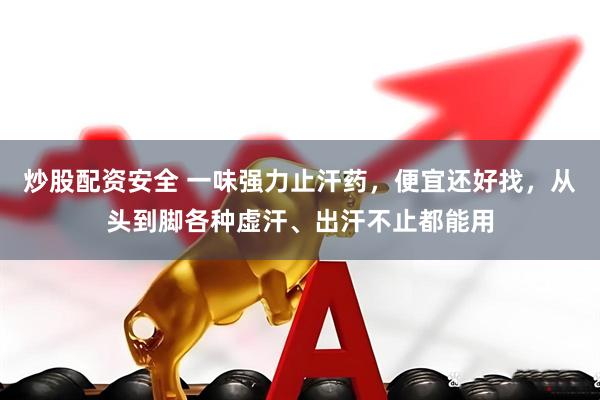 炒股配资安全 一味强力止汗药，便宜还好找，从头到脚各种虚汗、出汗不止都能用