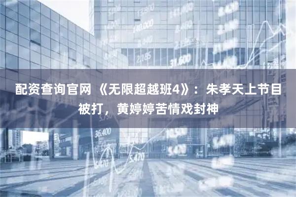 配资查询官网 《无限超越班4》：朱孝天上节目被打，黄婷婷苦情戏封神