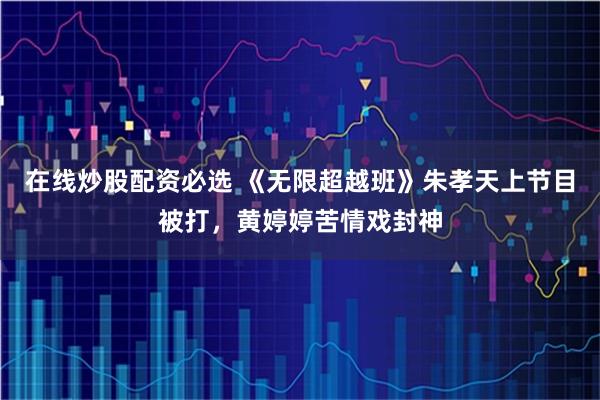 在线炒股配资必选 《无限超越班》朱孝天上节目被打，黄婷婷苦情戏封神