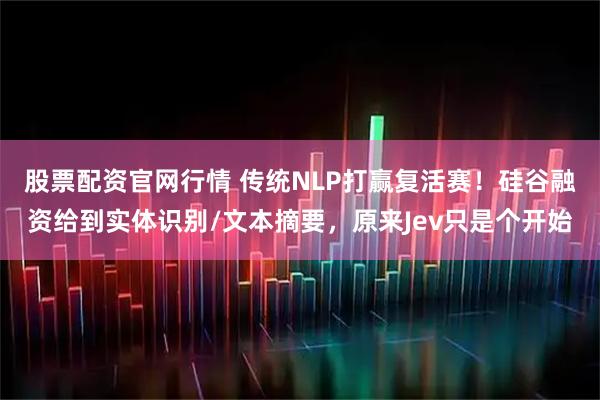 股票配资官网行情 传统NLP打赢复活赛！硅谷融资给到实体识别/文本摘要，原来Jev只是个开始